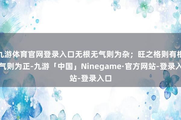 九游体育官网登录入口无根无气则为杂；旺之格则有根有气则为正-