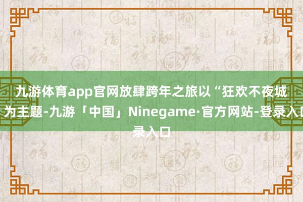 九游体育app官网　　放肆跨年之旅　　以“狂欢不夜城”为主题