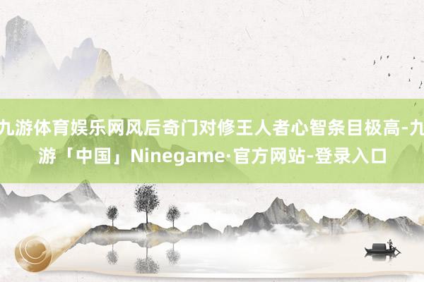 九游体育娱乐网风后奇门对修王人者心智条目极高-九游「中国」N