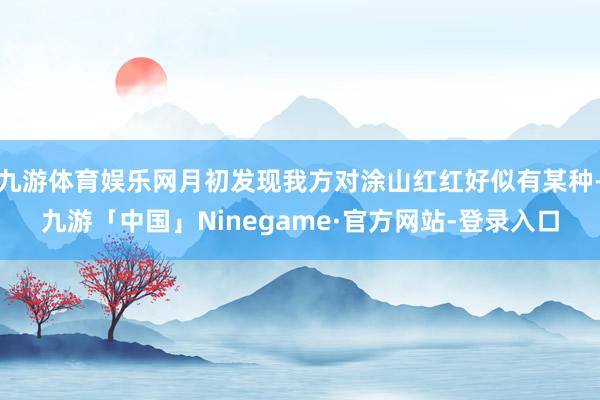 九游体育娱乐网月初发现我方对涂山红红好似有某种-九游「中国」