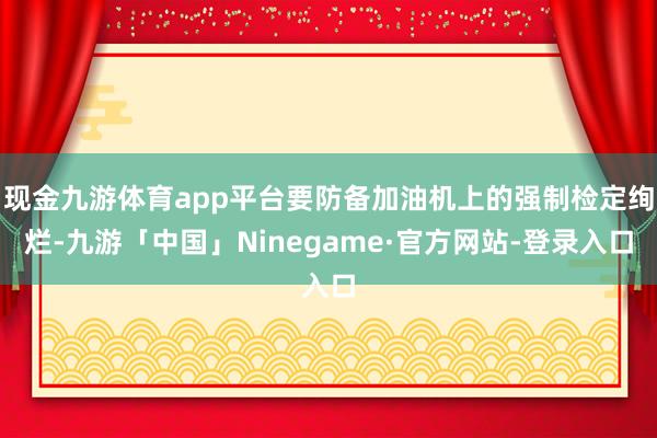 现金九游体育app平台要防备加油机上的强制检定绚烂-九游「中