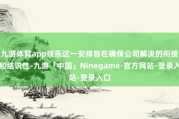 九游体育app娱乐这一安排旨在确保公司解决的衔接性和结识性-