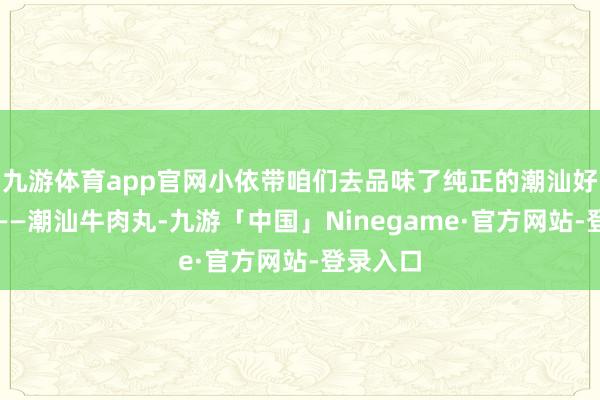 九游体育app官网小依带咱们去品味了纯正的潮汕好意思食——潮