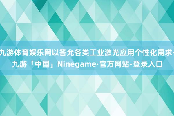 九游体育娱乐网以答允各类工业激光应用个性化需求-九游「中国」