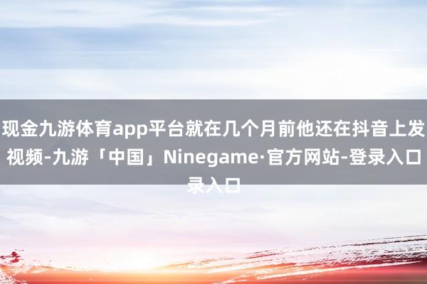 现金九游体育app平台就在几个月前他还在抖音上发视频-九游「