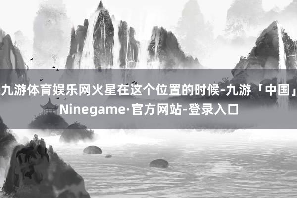 九游体育娱乐网火星在这个位置的时候-九游「中国」Ninegame·官方网站-登录入口