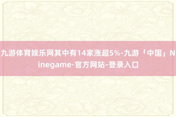 九游体育娱乐网其中有14家涨超5%-九游「中国」Ninega