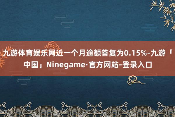 九游体育娱乐网近一个月逾额答复为0.15%-九游「中国」Ninegame·官方网站-登录入口