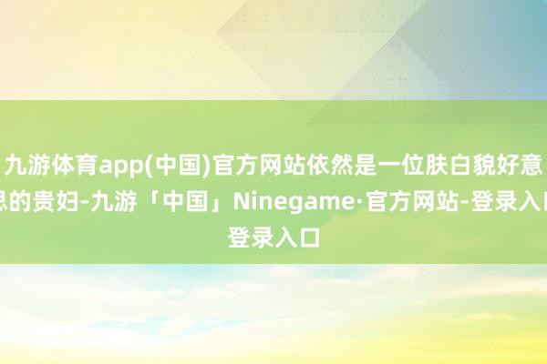 九游体育app(中国)官方网站依然是一位肤白貌好意思的贵妇-