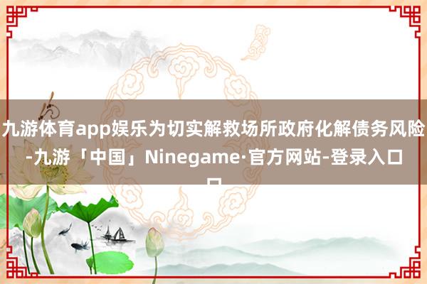 九游体育app娱乐为切实解救场所政府化解债务风险-九游「中国
