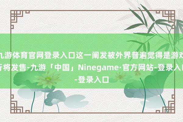 九游体育官网登录入口这一阐发被外界普遍觉得是游戏行将发售-九