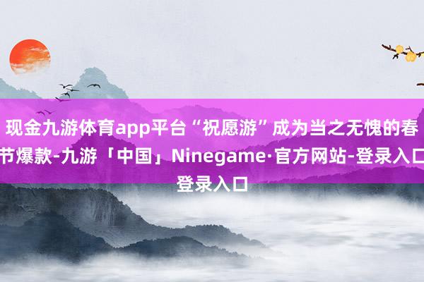 现金九游体育app平台“祝愿游”成为当之无愧的春节爆款-九游