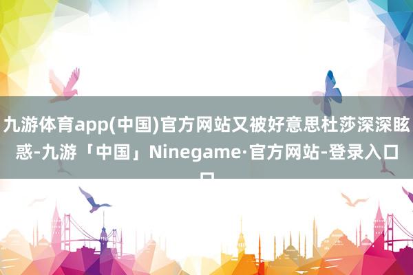 九游体育app(中国)官方网站又被好意思杜莎深深眩惑-九游「中国」Ninegame·官方网站-登录入口