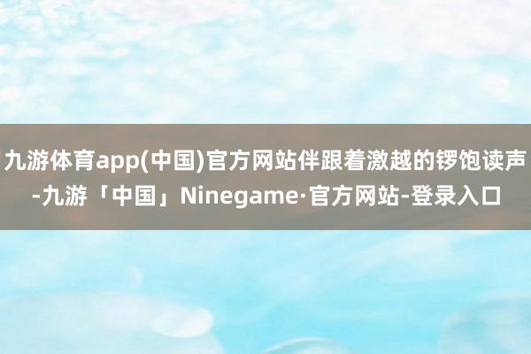 九游体育app(中国)官方网站伴跟着激越的锣饱读声-九游「中