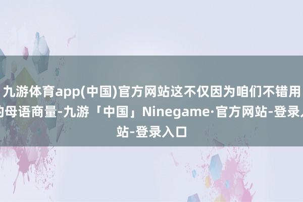 九游体育app(中国)官方网站这不仅因为咱们不错用我的母语商