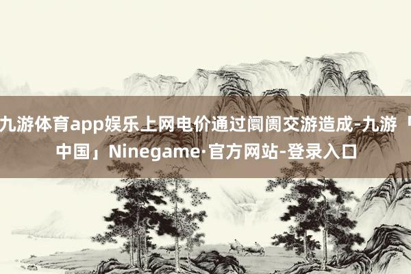 九游体育app娱乐上网电价通过阛阓交游造成-九游「中国」Ni