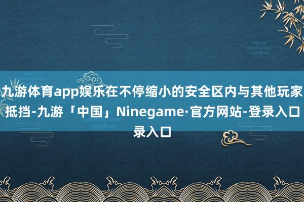 九游体育app娱乐在不停缩小的安全区内与其他玩家抵挡-九游「