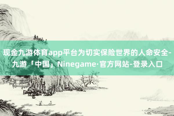 现金九游体育app平台为切实保险世界的人命安全-九游「中国」