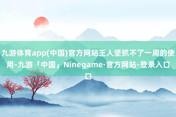 九游体育app(中国)官方网站王人坚抓不了一周的使用-九游「