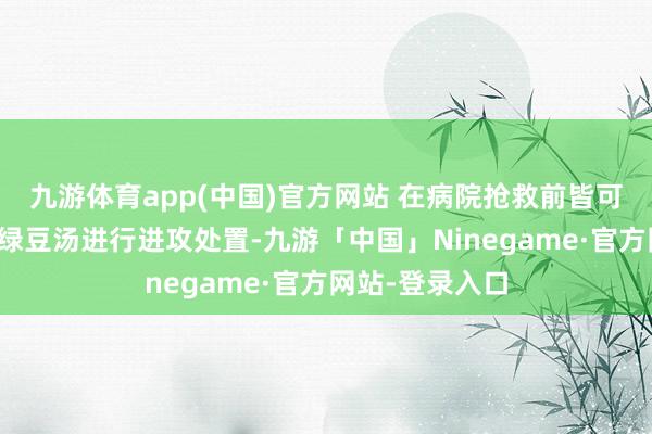 九游体育app(中国)官方网站 在病院抢救前皆可以先灌下一碗绿豆汤进行进攻处置-九游「中国」Ninegame·官方网站-登录入口